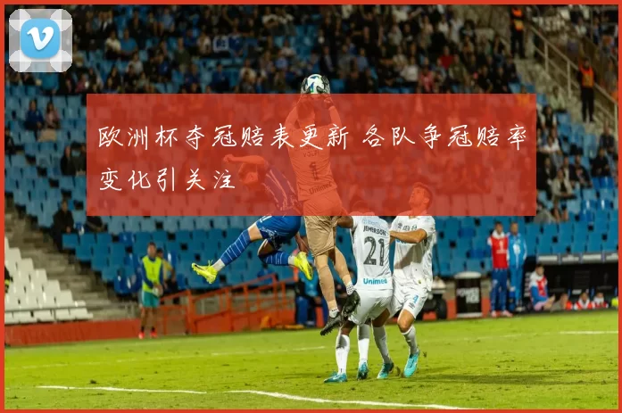 欧洲杯夺冠赔表更新 各队争冠赔率变化引关注