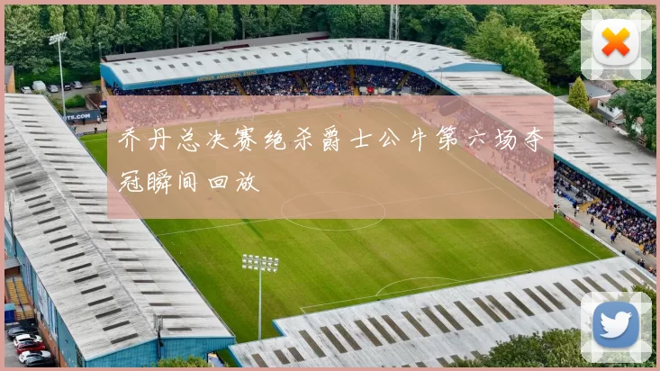 乔丹总决赛绝杀爵士公牛第六场夺冠瞬间回放
