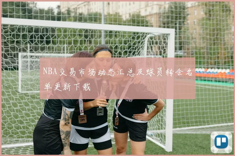NBA交易市场动态汇总及球员转会名单更新下载