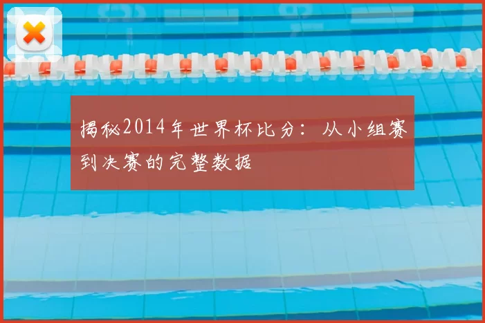 揭秘2014年世界杯比分：从小组赛到决赛的完整数据