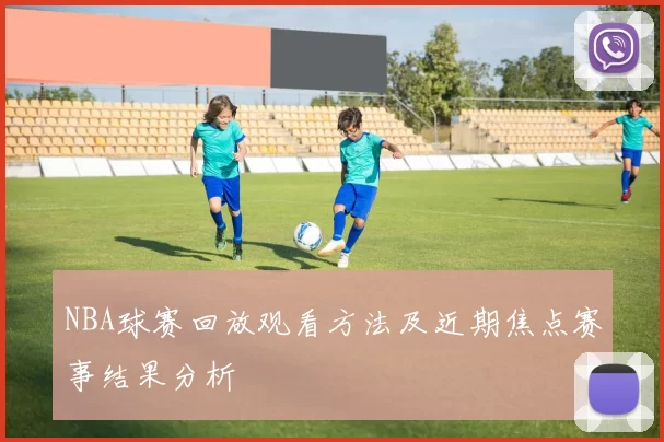 NBA球赛回放观看方法及近期焦点赛事结果分析