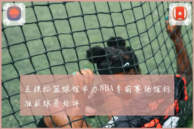 五棵松篮球馆举办NBA季前赛场馆标准获球员好评