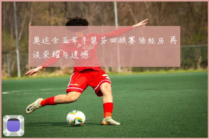 奥运会亚军李慧芬回顾赛场经历 再谈荣耀与遗憾