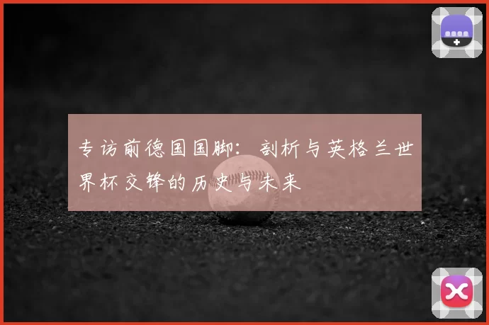专访前德国国脚:剖析与英格兰世界杯交锋的历史与未来