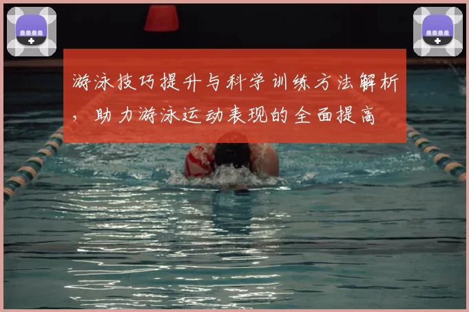 游泳技巧提升与科学训练方法解析，助力游泳运动表现的全面提高