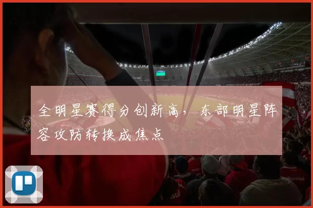 全明星赛得分创新高,东部明星阵容攻防转换成焦点