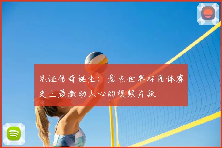 见证传奇诞生：盘点世界杯团体赛史上最激动人心的视频片段