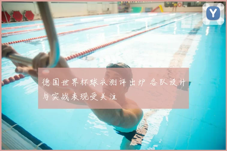德国世界杯球衣测评出炉 各队设计与实战表现受关注