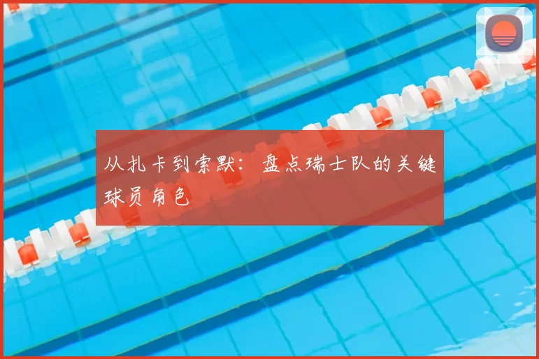 从扎卡到索默：盘点瑞士队的关键球员角色