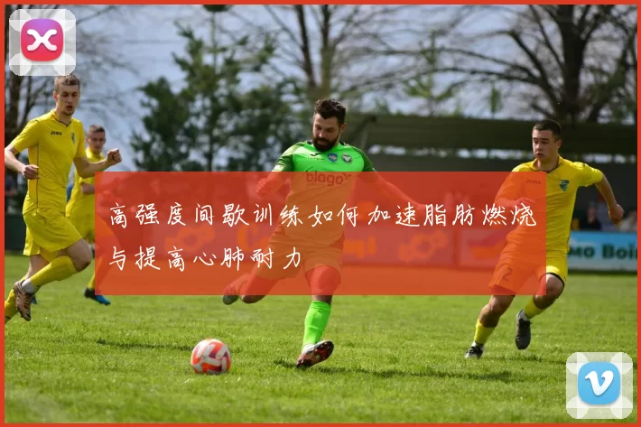 高强度间歇训练如何加速脂肪燃烧与提高心肺耐力