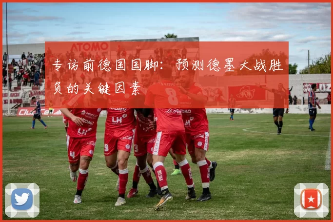 专访前德国国脚:预测德墨大战胜负的关键因素
