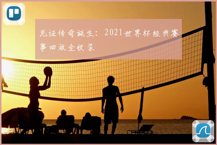 见证传奇诞生:2021世界杯经典赛事回放全收录