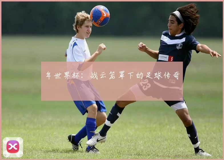 年世界杯:战云笼罩下的足球传奇