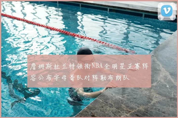 詹姆斯杜兰特领衔NBA全明星正赛阵容公布字母哥队对阵勒布朗队