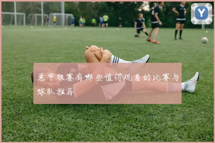 意甲联赛有哪些值得观看的比赛与球队推荐