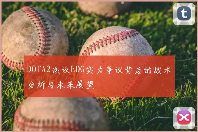 DOTA2热议EDG实力争议背后的战术分析与未来展望
