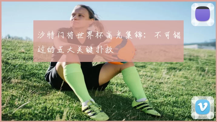 沙特门将世界杯高光集锦:不可错过的五大关键扑救