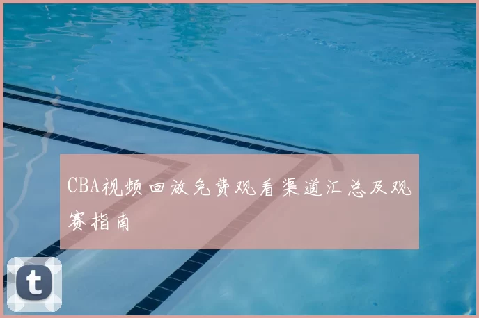 CBA视频回放免费观看渠道汇总及观赛指南