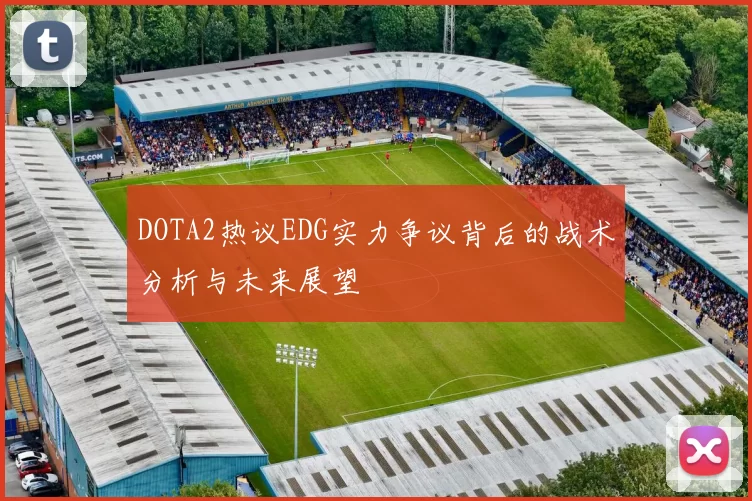 DOTA2热议EDG实力争议背后的战术分析与未来展望