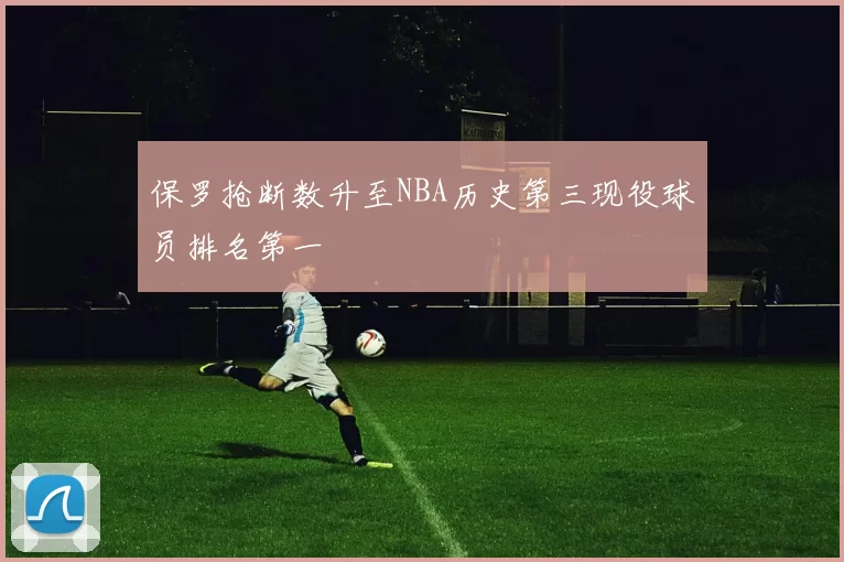 保罗抢断数升至NBA历史第三现役球员排名第一