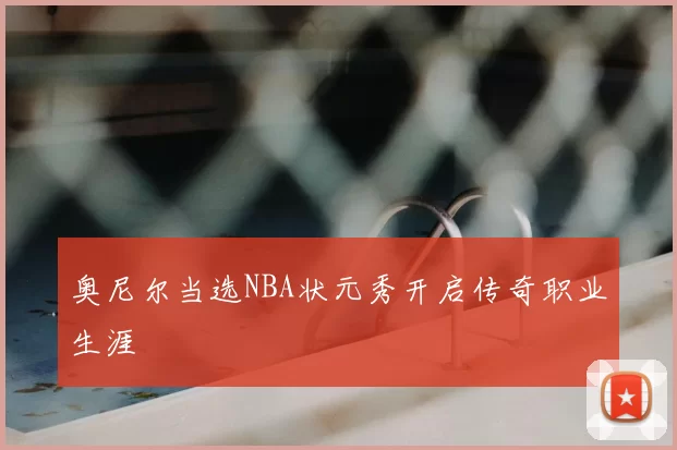 奥尼尔当选NBA状元秀开启传奇职业生涯