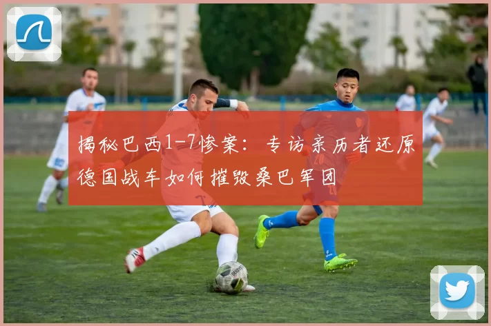 揭秘巴西1-7惨案:专访亲历者还原德国战车如何摧毁桑巴军团