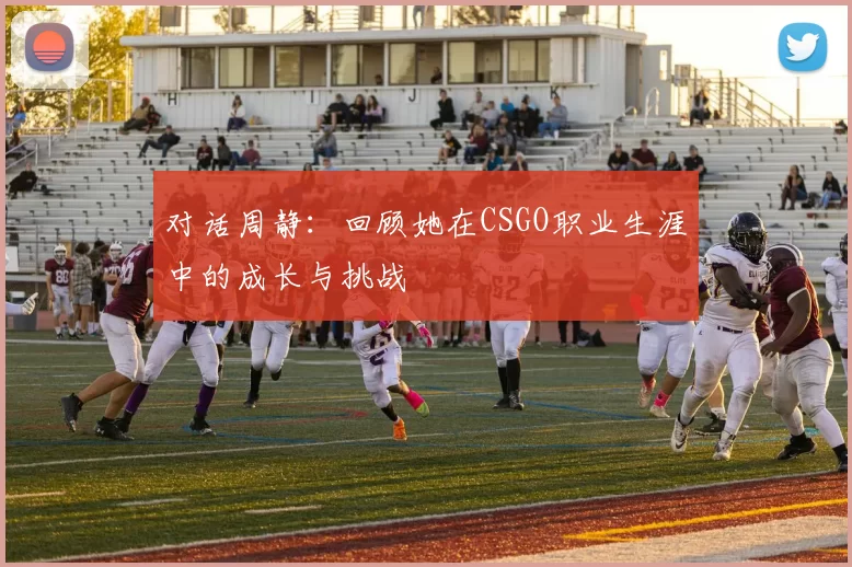 对话周静:回顾她在CSGO职业生涯中的成长与挑战
