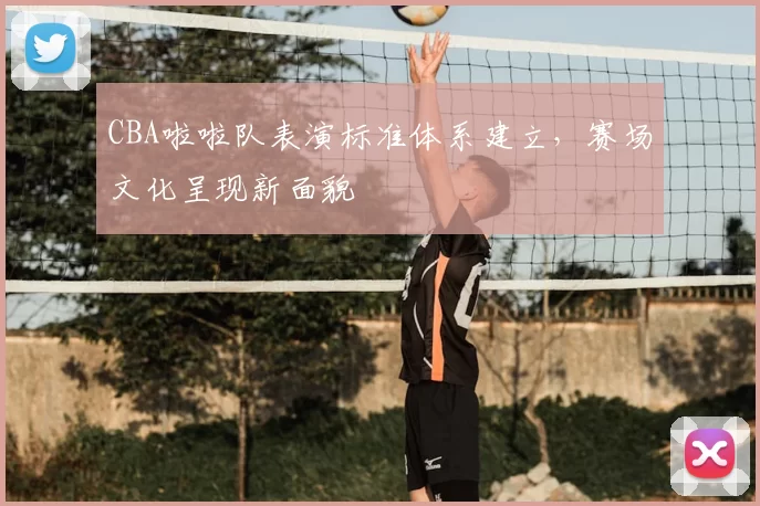 CBA啦啦队表演标准体系建立，赛场文化呈现新面貌