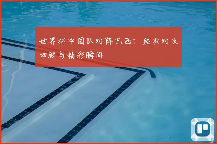 世界杯中国队对阵巴西:经典对决回顾与精彩瞬间