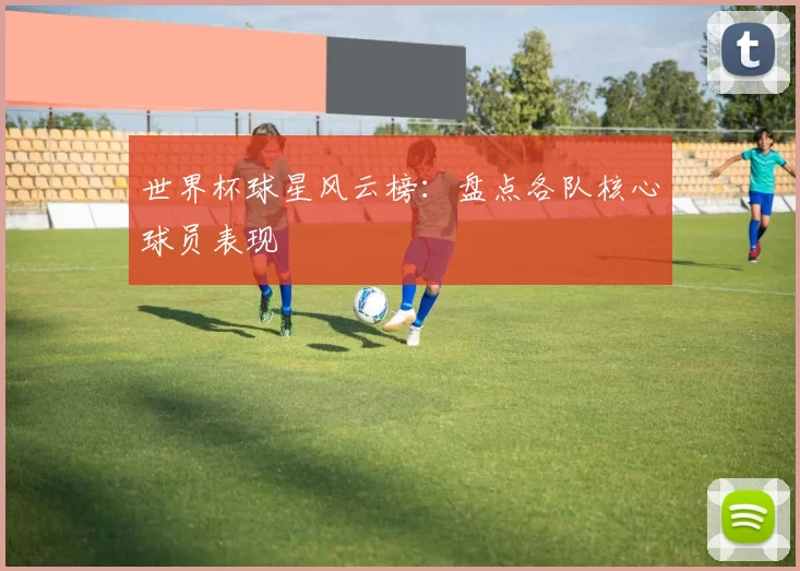 世界杯球星风云榜：盘点各队核心球员表现