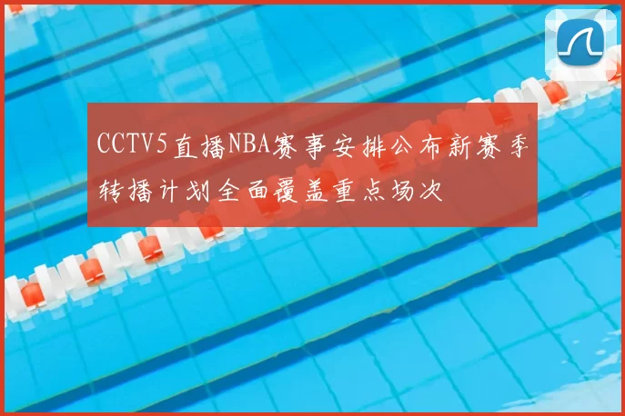 CCTV5直播NBA赛事安排公布新赛季转播计划全面覆盖重点场次
