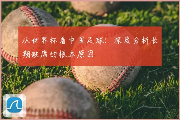从世界杯看中国足球：深度分析长期缺席的根本原因