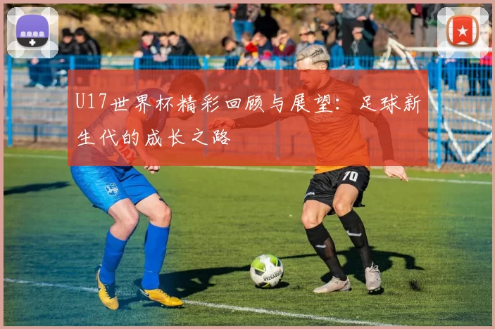 U17世界杯精彩回顾与展望:足球新生代的成长之路