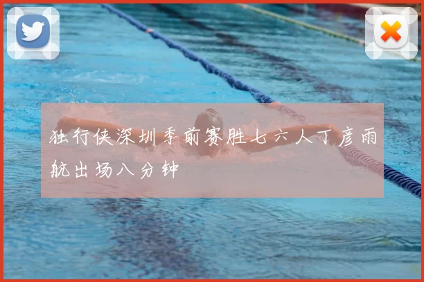 独行侠深圳季前赛胜七六人丁彦雨航出场八分钟