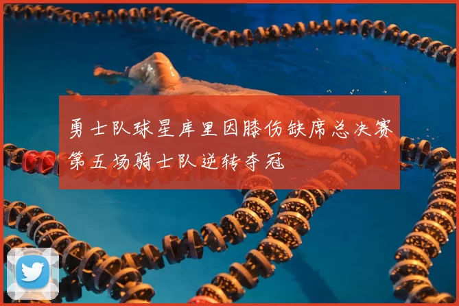 勇士队球星库里因膝伤缺席总决赛第五场骑士队逆转夺冠