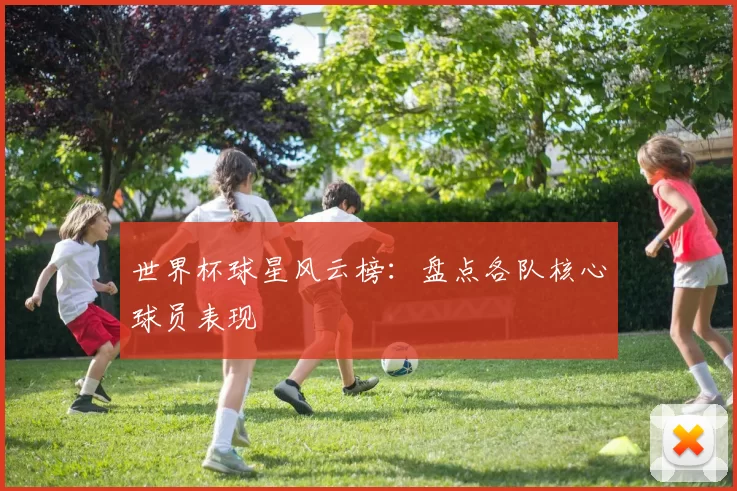 世界杯球星风云榜：盘点各队核心球员表现