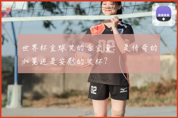 世界杯金球奖的含金量:是传奇的加冕还是安慰的奖杯?