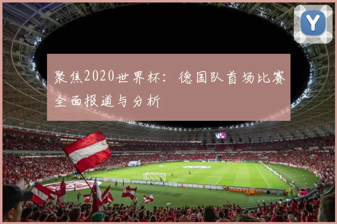 聚焦2020世界杯：德国队首场比赛全面报道与分析