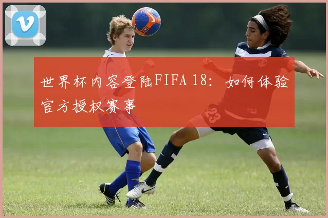 世界杯内容登陆FIFA 18：如何体验官方授权赛事