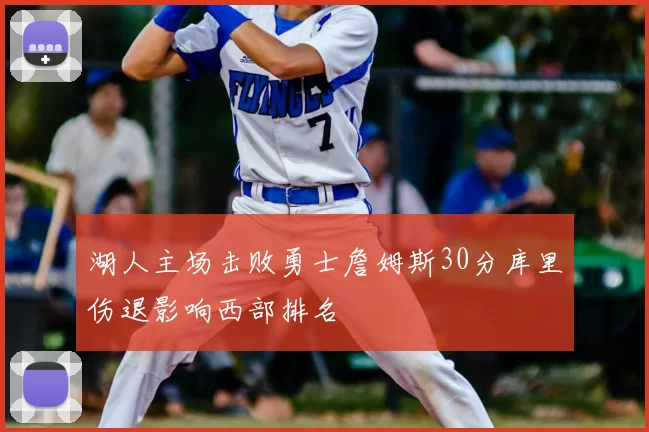 湖人主场击败勇士詹姆斯30分库里伤退影响西部排名